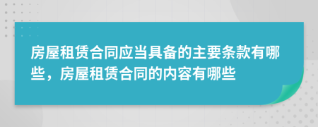 房屋租賃合同應(yīng)當(dāng)具備的主要條款有哪些，房屋租賃合同的內(nèi)容有哪些