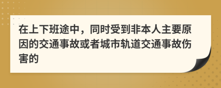 在上下班途中，同時受到非本人主要原因的交通事故或者城市軌道交通事故傷害的