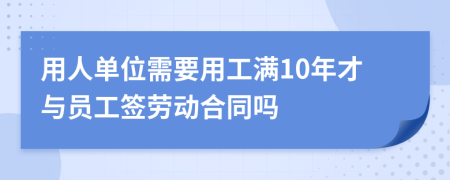 用人單位需要用工滿(mǎn)10年才與員工簽勞動(dòng)合同嗎