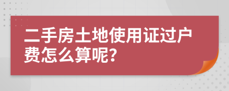 二手房土地使用證過戶費怎么算呢？