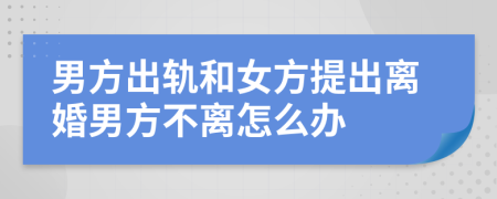 男方出軌和女方提出離婚男方不離怎么辦