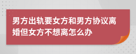 男方出軌要女方和男方協(xié)議離婚但女方不想離怎么辦