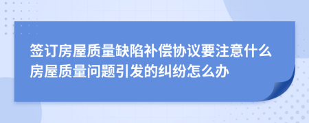 簽訂房屋質(zhì)量缺陷補(bǔ)償協(xié)議要注意什么房屋質(zhì)量問(wèn)題引發(fā)的糾紛怎么辦