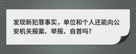 發(fā)現(xiàn)新犯罪事實(shí)，單位和個(gè)人還能向公安機(jī)關(guān)報(bào)案、舉報(bào)、自首嗎?