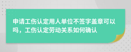 申請工傷認(rèn)定用人單位不簽字蓋章可以嗎,工傷認(rèn)定勞動關(guān)系如何確認(rèn)
