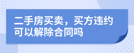 二手房買賣，買方違約可以解除合同嗎