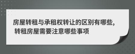 房屋轉(zhuǎn)租與承租權(quán)轉(zhuǎn)讓的區(qū)別有哪些, 轉(zhuǎn)租房屋需要注意哪些事項