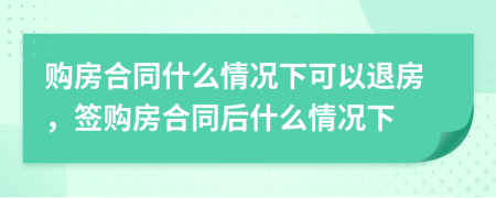 購(gòu)房合同什么情況下可以退房，簽購(gòu)房合同后什么情況下