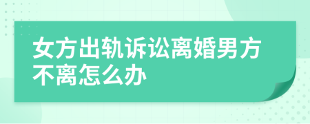 女方出軌訴訟離婚男方不離怎么辦