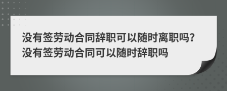 沒(méi)有簽勞動(dòng)合同辭職可以隨時(shí)離職嗎？沒(méi)有簽勞動(dòng)合同可以隨時(shí)辭職嗎