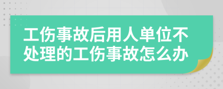 工傷事故后用人單位不處理的工傷事故怎么辦