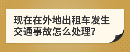 現(xiàn)在在外地出租車發(fā)生交通事故怎么處理？