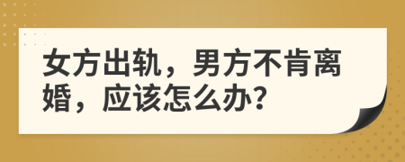 女方出軌，男方不肯離婚，應(yīng)該怎么辦？