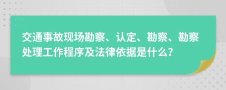 交通事故現(xiàn)場(chǎng)勘察、認(rèn)定、勘察、勘察處理工作程序及法律依據(jù)是什么？