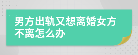 男方出軌又想離婚女方不離怎么辦