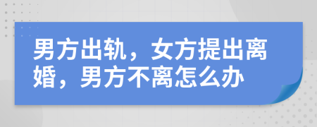 男方出軌，女方提出離婚，男方不離怎么辦