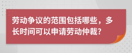 勞動(dòng)爭(zhēng)議的范圍包括哪些，多長(zhǎng)時(shí)間可以申請(qǐng)勞動(dòng)仲裁?