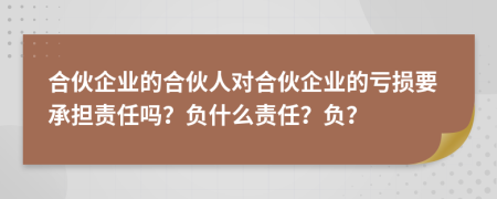 合伙企業(yè)的合伙人對合伙企業(yè)的虧損要承擔(dān)責(zé)任嗎？負(fù)什么責(zé)任？負(fù)？
