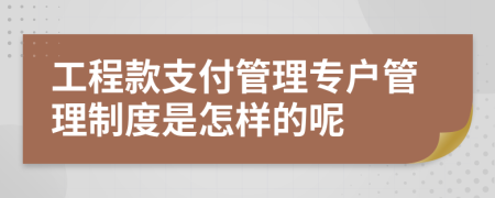 工程款支付管理專戶管理制度是怎樣的呢