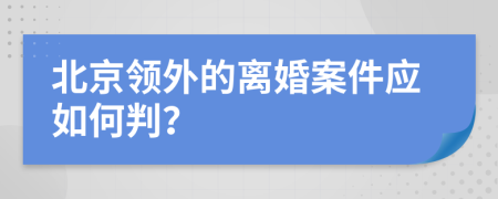 北京領(lǐng)外的離婚案件應(yīng)如何判？