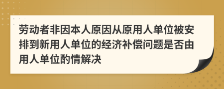 勞動者非因本人原因從原用人單位被安排到新用人單位的經(jīng)濟補償問題是否由用人單位酌情解決