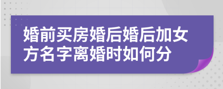婚前買房婚后婚后加女方名字離婚時(shí)如何分
