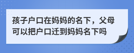 孩子戶口在媽媽的名下，父母可以把戶口遷到媽媽名下嗎