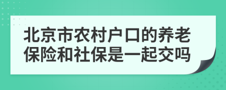 北京市農(nóng)村戶口的養(yǎng)老保險和社保是一起交嗎