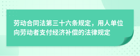 勞動合同法第三十六條規(guī)定，用人單位向勞動者支付經(jīng)濟補償?shù)姆梢?guī)定