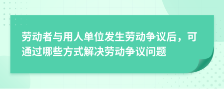 勞動者與用人單位發(fā)生勞動爭議后，可通過哪些方式解決勞動爭議問題