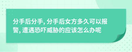 分手后分手, 分手后女方多久可以報警, 遭遇恐嚇威脅的應該怎么辦呢