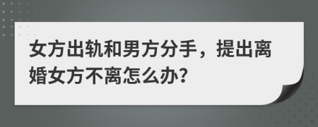 女方出軌和男方分手，提出離婚女方不離怎么辦？