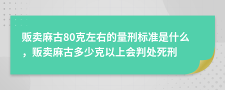 販賣麻古80克左右的量刑標(biāo)準(zhǔn)是什么，販賣麻古多少克以上會(huì)判處死刑