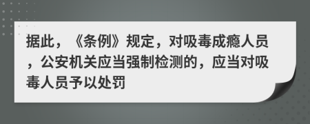 據(jù)此，《條例》規(guī)定，對吸毒成癮人員，公安機(jī)關(guān)應(yīng)當(dāng)強(qiáng)制檢測的，應(yīng)當(dāng)對吸毒人員予以處罰