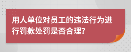 用人單位對員工的違法行為進(jìn)行罰款處罰是否合理？