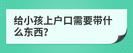 給小孩上戶口需要帶什么東西？