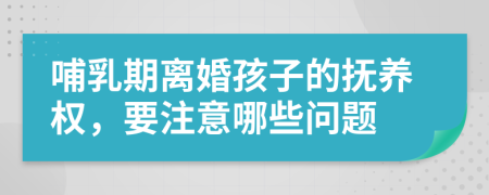 哺乳期離婚孩子的撫養(yǎng)權(quán)，要注意哪些問題