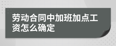 勞動(dòng)合同中加班加點(diǎn)工資怎么確定