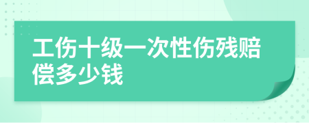 工傷十級一次性傷殘賠償多少錢