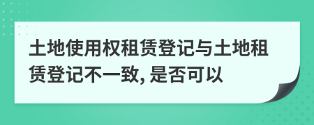 土地使用權(quán)租賃登記與土地租賃登記不一致, 是否可以