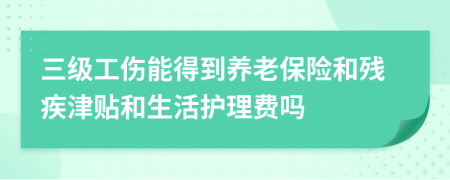 三級(jí)工傷能得到養(yǎng)老保險(xiǎn)和殘疾津貼和生活護(hù)理費(fèi)嗎
