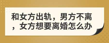 和女方出軌，男方不離，女方想要離婚怎么辦