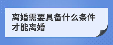 離婚需要具備什么條件才能離婚