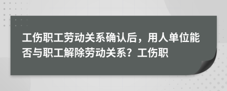 工傷職工勞動(dòng)關(guān)系確認(rèn)后，用人單位能否與職工解除勞動(dòng)關(guān)系？工傷職