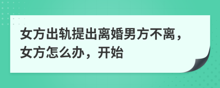女方出軌提出離婚男方不離，女方怎么辦，開始