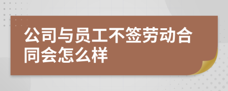 公司與員工不簽勞動合同會怎么樣