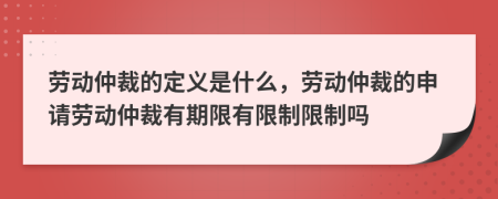 勞動(dòng)仲裁的定義是什么，勞動(dòng)仲裁的申請勞動(dòng)仲裁有期限有限制限制嗎