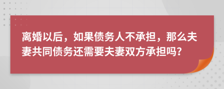 離婚以后，如果債務人不承擔，那么夫妻共同債務還需要夫妻雙方承擔嗎？