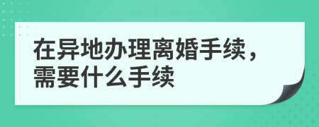 在異地辦理離婚手續(xù)，需要什么手續(xù)