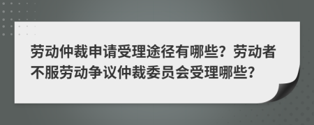 勞動仲裁申請受理途徑有哪些？勞動者不服勞動爭議仲裁委員會受理哪些？
